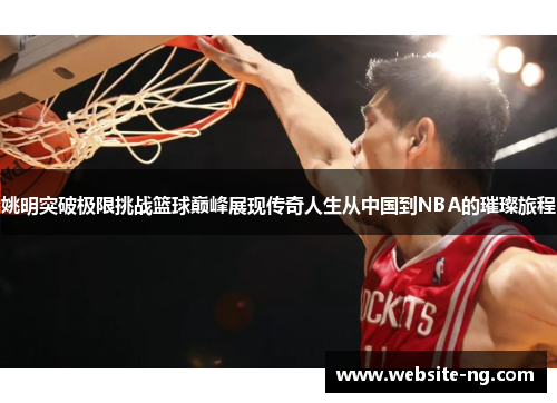 姚明突破极限挑战篮球巅峰展现传奇人生从中国到NBA的璀璨旅程