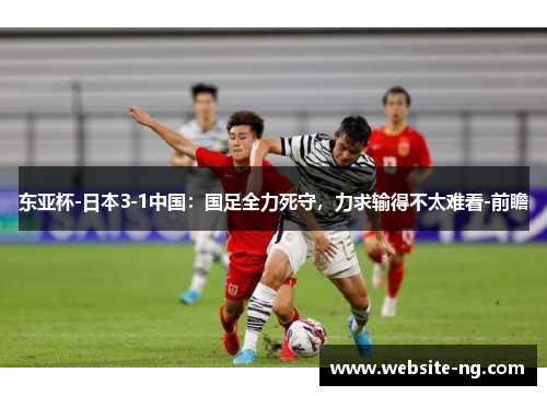 东亚杯-日本3-1中国：国足全力死守，力求输得不太难看-前瞻