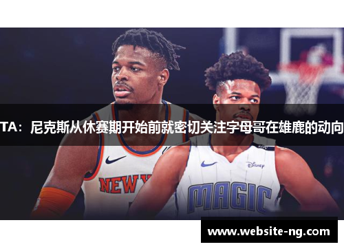 TA：尼克斯从休赛期开始前就密切关注字母哥在雄鹿的动向
