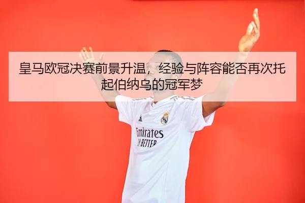 皇马欧冠决赛前景升温，经验与阵容能否再次托起伯纳乌的冠军梦