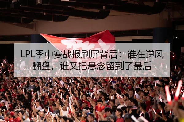 LPL季中赛战报刷屏背后：谁在逆风翻盘，谁又把悬念留到了最后